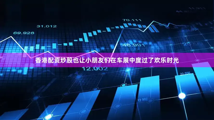 香港配资炒股也让小朋友们在车展中度过了欢乐时光
