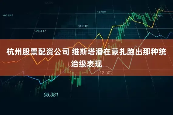 杭州股票配资公司 维斯塔潘在蒙扎跑出那种统治级表现