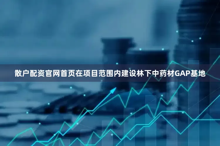 散户配资官网首页在项目范围内建设林下中药材GAP基地