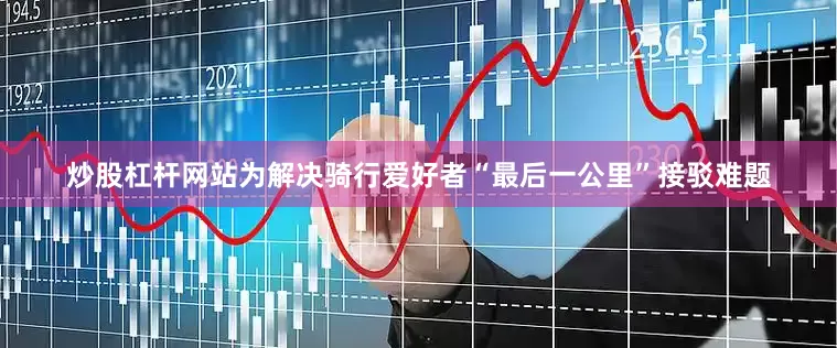 炒股杠杆网站为解决骑行爱好者“最后一公里”接驳难题
