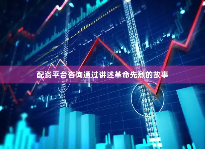 配资平台咨询通过讲述革命先烈的故事