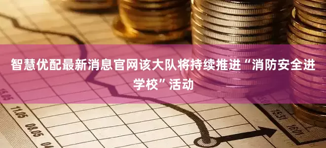 智慧优配最新消息官网该大队将持续推进“消防安全进学校”活动