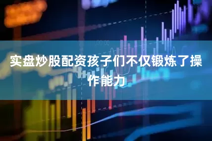 实盘炒股配资孩子们不仅锻炼了操作能力