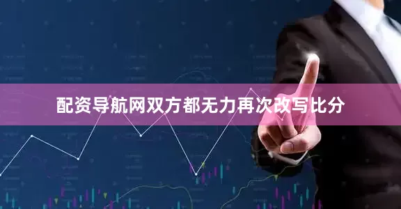 配资导航网双方都无力再次改写比分