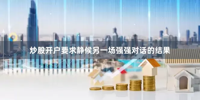 炒股开户要求静候另一场强强对话的结果