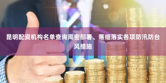 昆明配资机构名单查询周密部署、落细落实各项防汛防台风措施