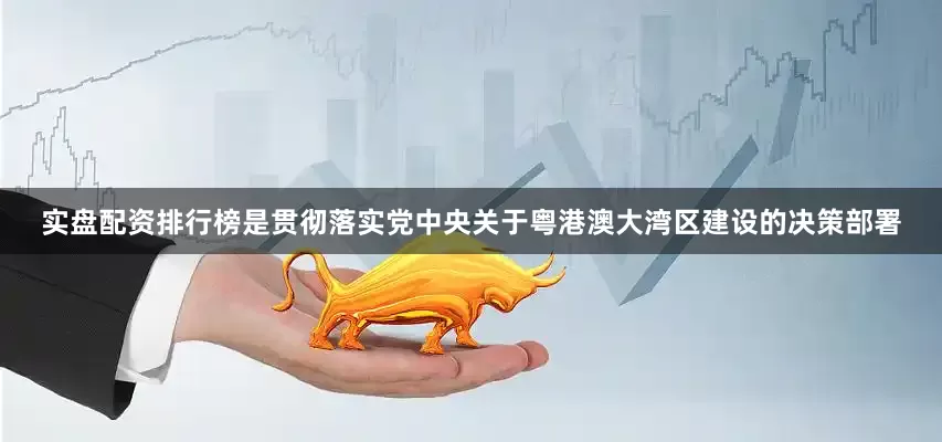 实盘配资排行榜是贯彻落实党中央关于粤港澳大湾区建设的决策部署