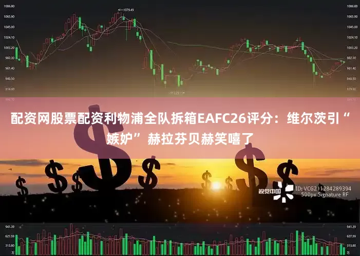 配资网股票配资利物浦全队拆箱EAFC26评分：维尔茨引“嫉妒” 赫拉芬贝赫笑嘻了