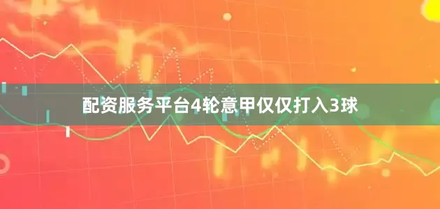 配资服务平台4轮意甲仅仅打入3球