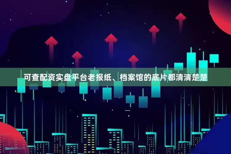 可查配资实盘平台老报纸、档案馆的底片都清清楚楚