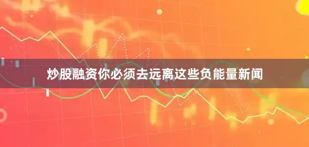 炒股融资你必须去远离这些负能量新闻