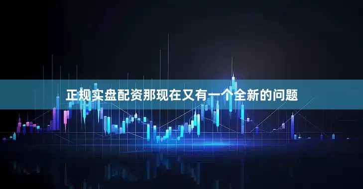 正规实盘配资那现在又有一个全新的问题