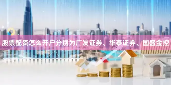 股票配资怎么开户分别为广发证券、华泰证券、国盛金控