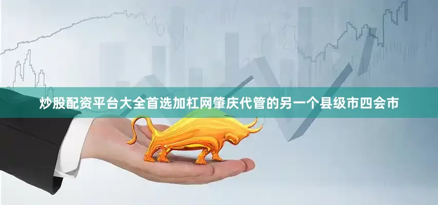 炒股配资平台大全首选加杠网肇庆代管的另一个县级市四会市
