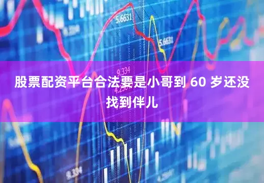 股票配资平台合法要是小哥到 60 岁还没找到伴儿
