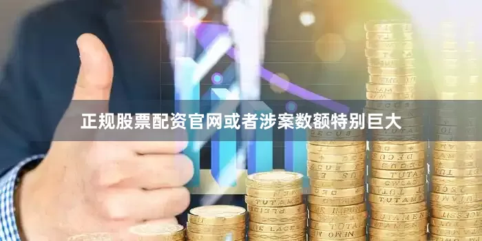 正规股票配资官网或者涉案数额特别巨大