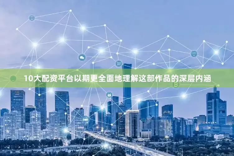 10大配资平台以期更全面地理解这部作品的深层内涵