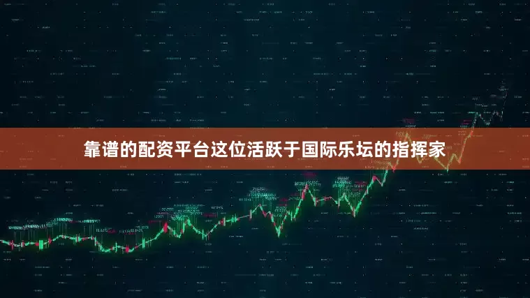 靠谱的配资平台这位活跃于国际乐坛的指挥家