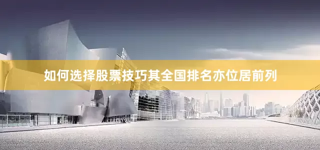如何选择股票技巧其全国排名亦位居前列