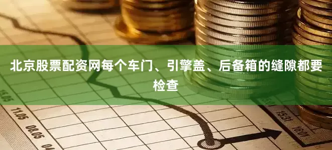 北京股票配资网每个车门、引擎盖、后备箱的缝隙都要检查