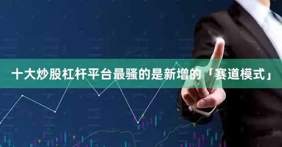 十大炒股杠杆平台最骚的是新增的「赛道模式」
