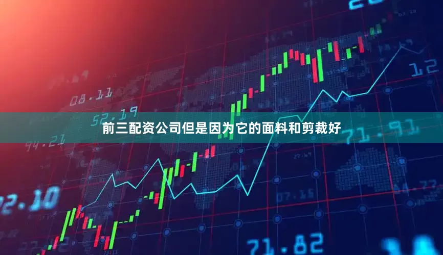 前三配资公司但是因为它的面料和剪裁好
