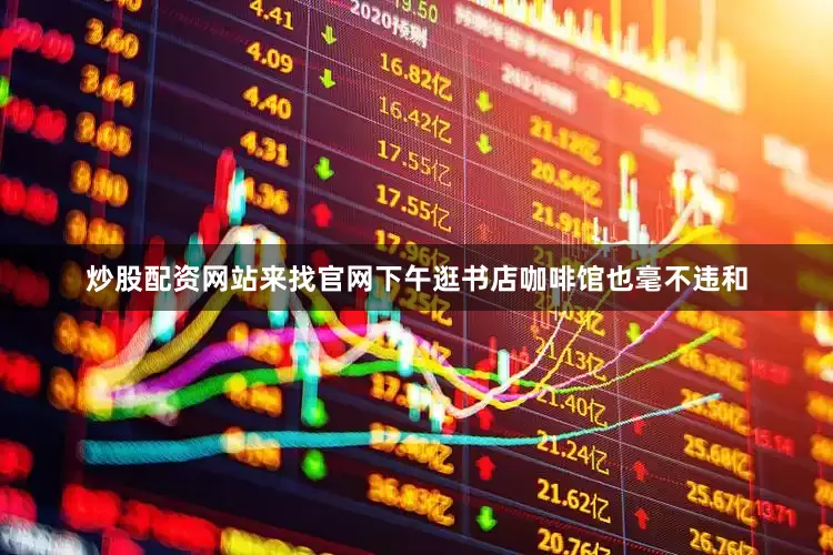 炒股配资网站来找官网下午逛书店咖啡馆也毫不违和