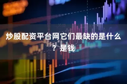 炒股配资平台网它们最缺的是什么？是钱