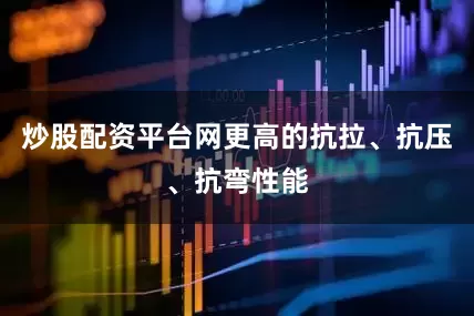 炒股配资平台网更高的抗拉、抗压、抗弯性能