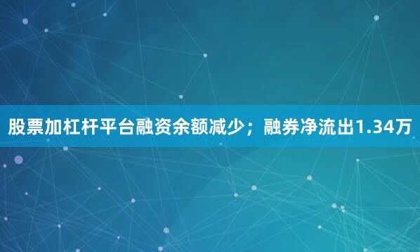 股票加杠杆平台融资余额减少；融券净流出1.34万