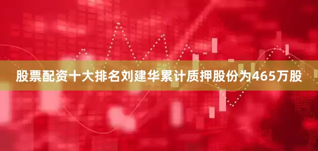 股票配资十大排名刘建华累计质押股份为465万股