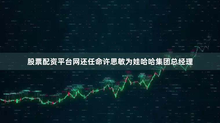 股票配资平台网还任命许思敏为娃哈哈集团总经理