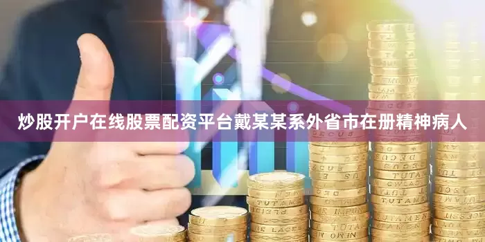 炒股开户在线股票配资平台戴某某系外省市在册精神病人