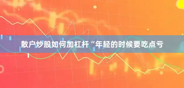 散户炒股如何加杠杆“年轻的时候要吃点亏